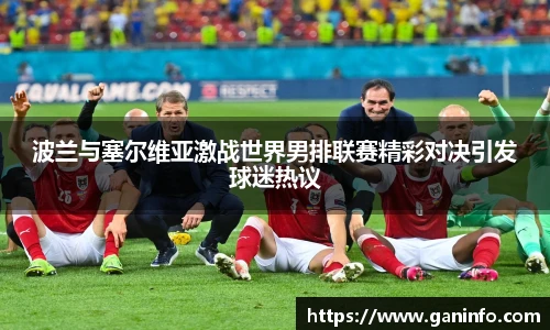 波兰与塞尔维亚激战世界男排联赛精彩对决引发球迷热议